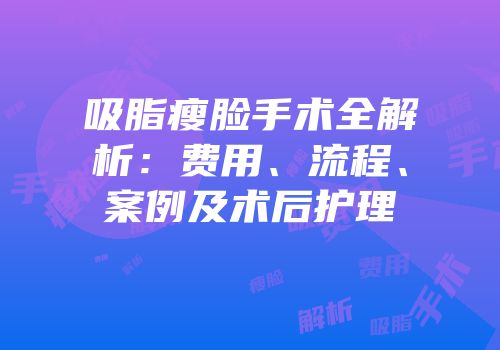 吸脂瘦脸手术全解析：费用、流程、案例及术后护理