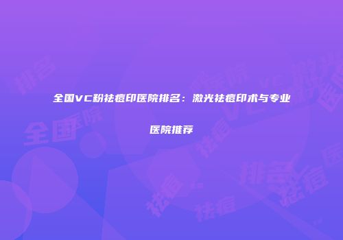 全国VC粉祛痘印医院排名：激光祛痘印术与专业医院推荐