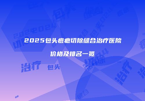 2025包头痘疤切除缝合治疗医院价格及排名一览