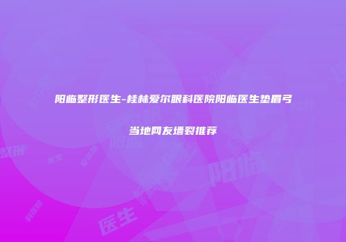 阳临整形医生-桂林爱尔眼科医院阳临医生垫眉弓当地网友墙裂推荐