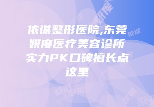 依谋整形医院,东莞妍度医疗美容诊所实力PK口碑擅长点这里