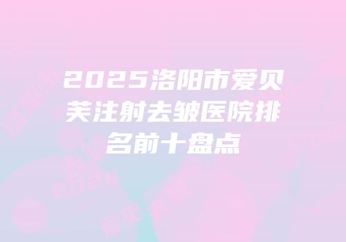 2025洛阳市爱贝芙注射去皱医院排名前十盘点