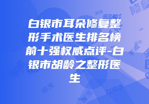 白银市耳朵修复整形手术医生排名榜前十强权威点评-白银市胡龄之整形医生