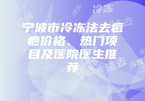 宁波市冷冻法去痘疤价格、热门项目及医院医生推荐
