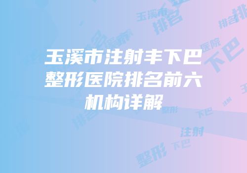 玉溪市注射丰下巴整形医院排名前六机构详解
