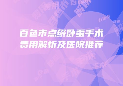 百色市点缀卧蚕手术费用解析及医院推荐