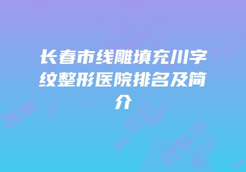 长春市线雕填充川字纹整形医院排名及简介