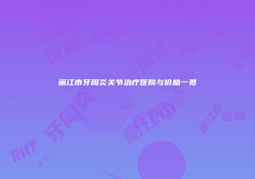 丽江市牙周炎关节治疗医院与价格一览