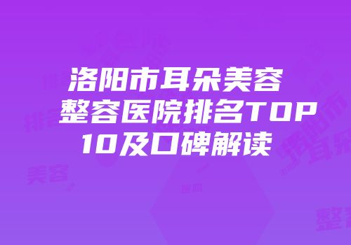 洛阳市耳朵美容整容医院排名TOP10及口碑解读