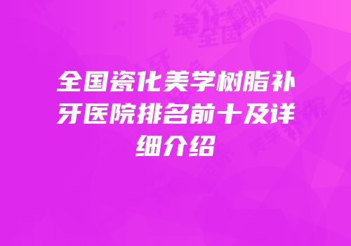 全国瓷化美学树脂补牙医院排名前十及详细介绍