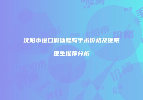 沈阳市进口假体隆胸手术价格及医院医生推荐分析
