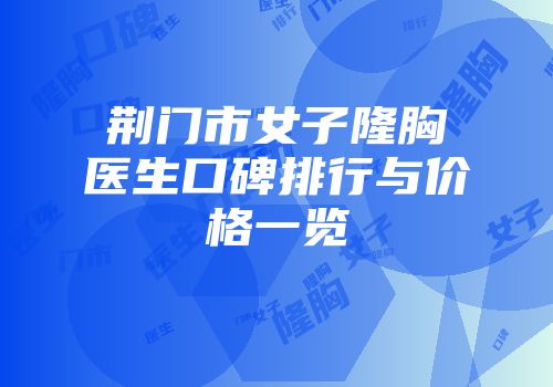 荆门市女子隆胸医生口碑排行与价格一览