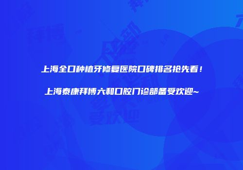 上海全口种植牙修复医院口碑排名抢先看！上海泰康拜博六和口腔门诊部备受欢迎~