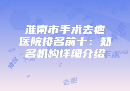 淮南市手术去疤医院排名前十：知名机构详细介绍