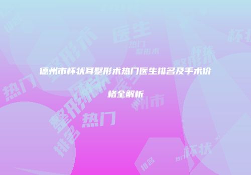 德州市杯状耳整形术热门医生排名及手术价格全解析