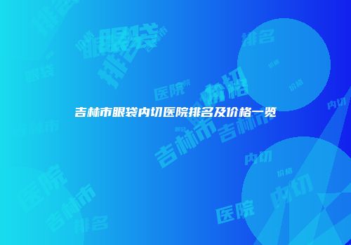 吉林市眼袋内切医院排名及价格一览