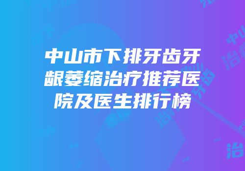 中山市下排牙齿牙龈萎缩治疗推荐医院及医生排行榜