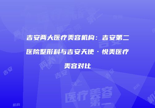 吉安两大医疗美容机构：吉安第二医院整形科与吉安天使·悦美医疗美容对比