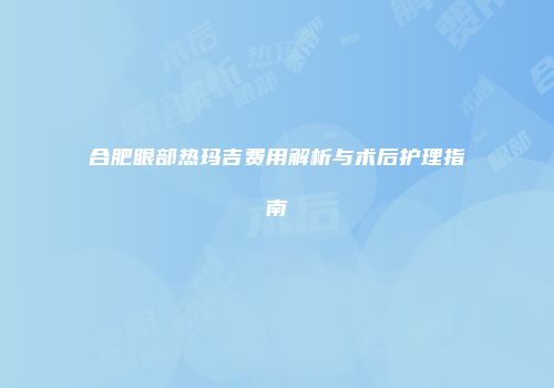 合肥眼部热玛吉费用解析与术后护理指南