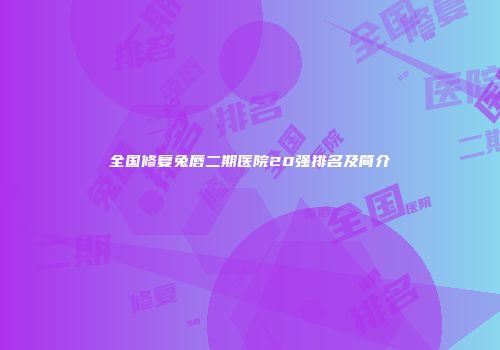 全国修复兔唇二期医院20强排名及简介