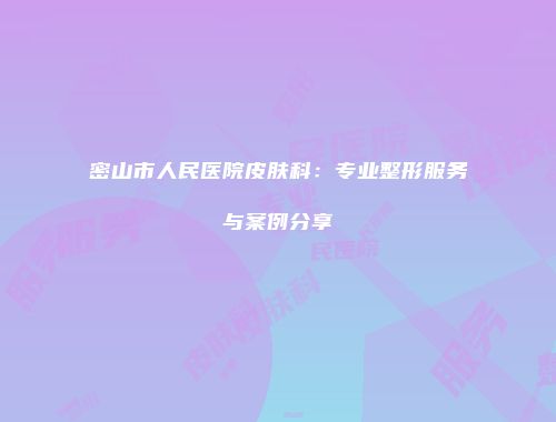 密山市人民医院皮肤科：专业整形服务与案例分享