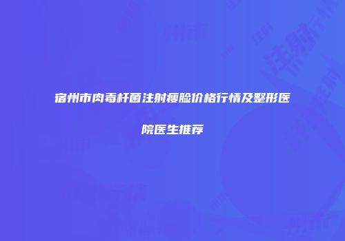 宿州市肉毒杆菌注射瘦脸价格行情及整形医院医生推荐