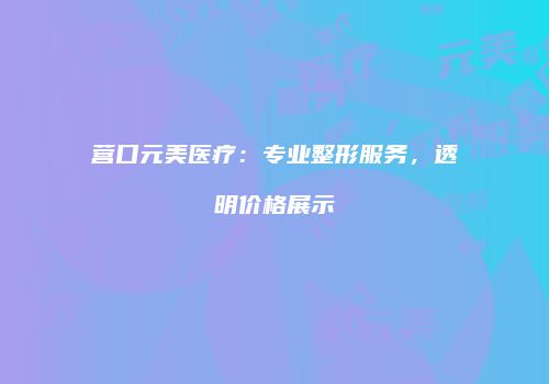 营口元美医疗：专业整形服务，透明价格展示