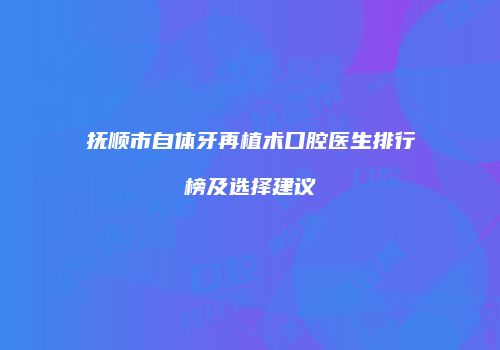 抚顺市自体牙再植术口腔医生排行榜及选择建议
