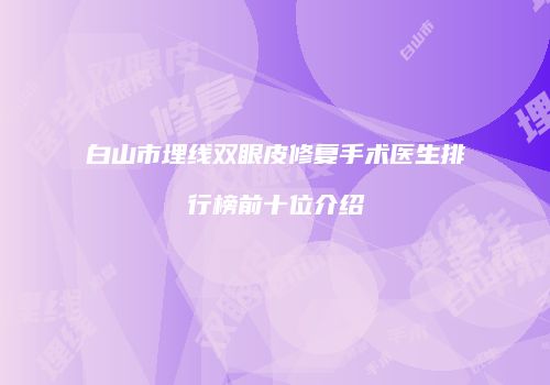 白山市埋线双眼皮修复手术医生排行榜前十位介绍