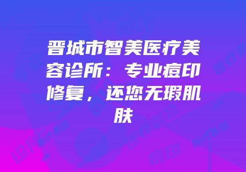 晋城市智美医疗美容诊所：专业痘印修复，还您无瑕肌肤
