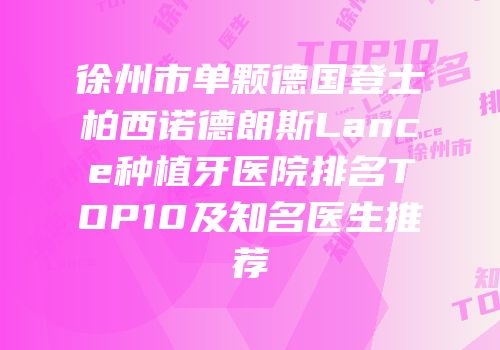徐州市单颗德国登士柏西诺德朗斯Lance种植牙医院排名TOP10及知名医生推荐