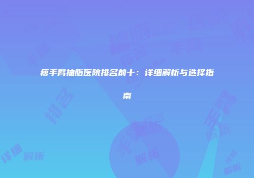 瘦手臂抽脂医院排名前十：详细解析与选择指南