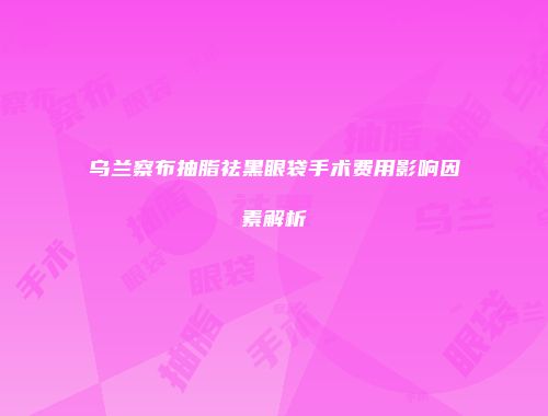 乌兰察布抽脂祛黑眼袋手术费用影响因素解析