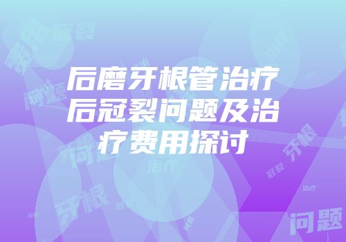 后磨牙根管治疗后冠裂问题及治疗费用探讨