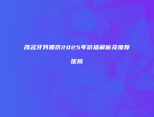 茂名牙列拥挤2025年价格解析及推荐医院