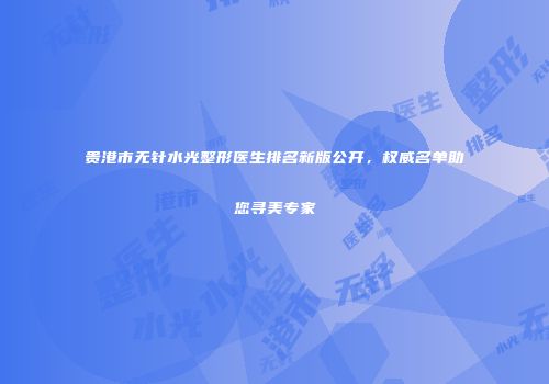 贵港市无针水光整形医生排名新版公开，权威名单助您寻美专家