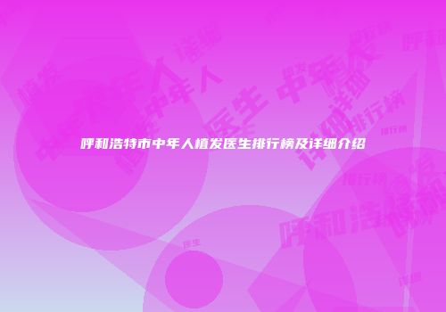 呼和浩特市中年人植发医生排行榜及详细介绍
