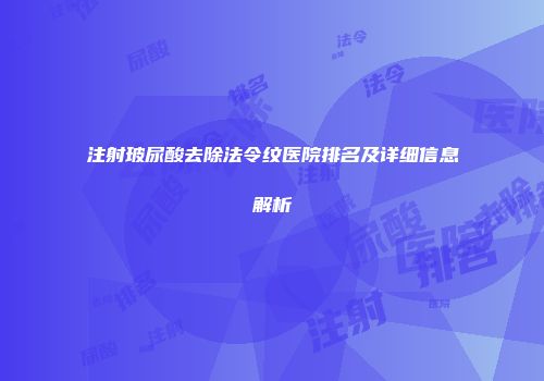 注射玻尿酸去除法令纹医院排名及详细信息解析