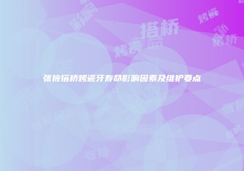 张掖搭桥烤瓷牙寿命影响因素及维护要点