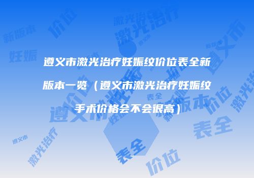 遵义市激光治疗妊娠纹价位表全新版本一览（遵义市激光治疗妊娠纹手术价格会不会很高）