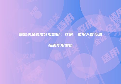 嘉峪关全瓷后牙冠整形：效果、适用人群与潜在副作用解析