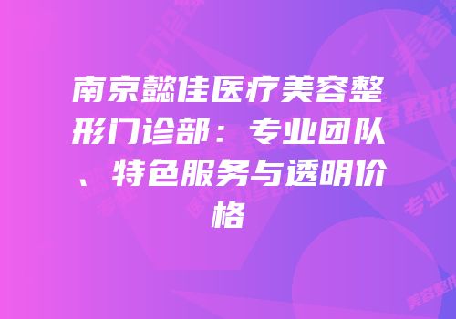 南京懿佳医疗美容整形门诊部：专业团队、特色服务与透明价格