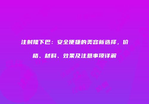 注射隆下巴：安全便捷的美容新选择，价格、材料、效果及注意事项详解