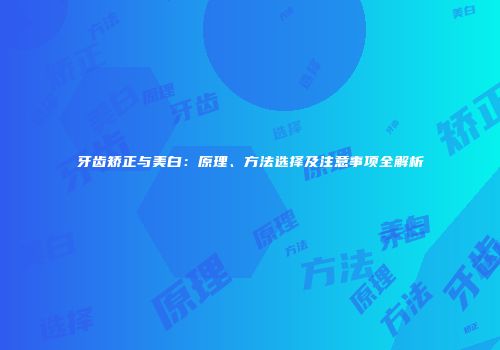 牙齿矫正与美白：原理、方法选择及注意事项全解析