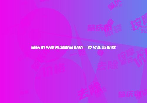 肇庆市按摩去除眼袋价格一览及机构推荐
