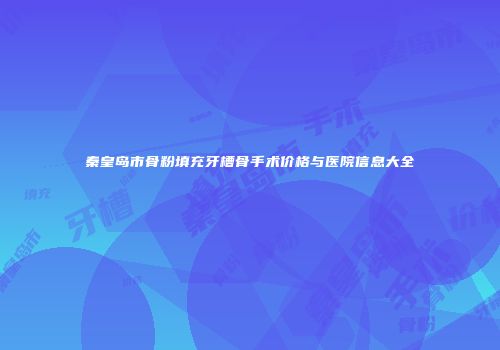 秦皇岛市骨粉填充牙槽骨手术价格与医院信息大全