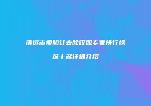 清远市瘦脸针去除咬肌专家排行榜前十名详细介绍