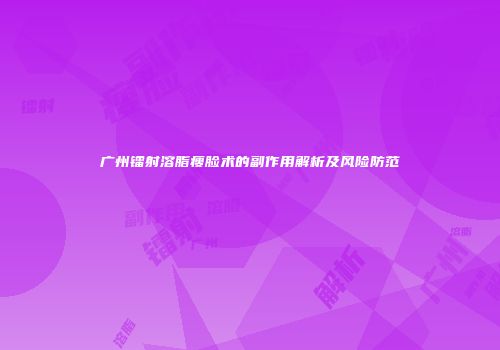 广州镭射溶脂瘦脸术的副作用解析及风险防范