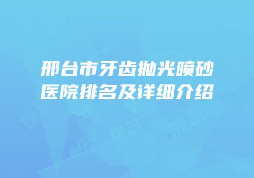 邢台市牙齿抛光喷砂医院排名及详细介绍