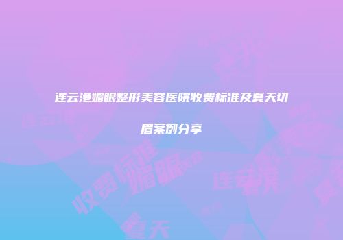 连云港媚眼整形美容医院收费标准及夏天切眉案例分享